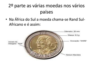 2º parte as várias moedas nos vários paísesNa África do Sul a moeda chama-se Rand Sul-Africano e é assim: