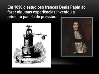 Em 1690 o estudioso francês Denis Papin ao
fazer algumas experiências inventou a
primeira panela de pressão.
 
