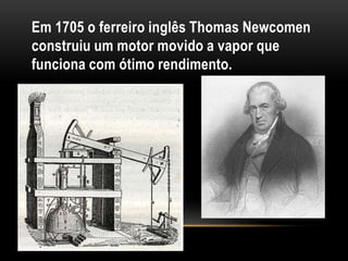 Em 1705 o ferreiro inglês Thomas Newcomen
construiu um motor movido a vapor que
funciona com ótimo rendimento.
 