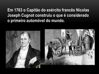 Em 1763 o Capitão do exército francês Nicolas
Joseph Cugnot construiu o que é considerado
o primeiro automóvel do mundo.
 