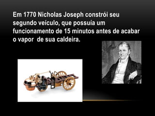 Em 1770 Nicholas Joseph constrói seu
segundo veículo, que possuía um
funcionamento de 15 minutos antes de acabar
o vapor de sua caldeira.
 
