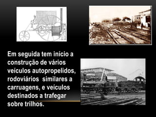Em seguida tem início a
construção de vários
veículos autopropelidos,
rodoviários similares a
carruagens, e veículos
destinados a trafegar
sobre trilhos.
 