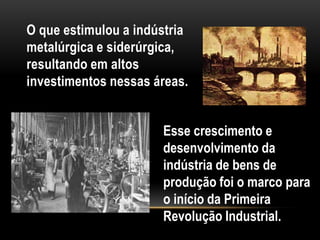 O que estimulou a indústria
metalúrgica e siderúrgica,
resultando em altos
investimentos nessas áreas.


                      Esse crescimento e
                      desenvolvimento da
                      indústria de bens de
                      produção foi o marco para
                      o início da Primeira
                      Revolução Industrial.
 
