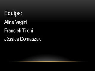 Equipe:
Aline Vegini
Francieli Tironi
Jéssica Domaszak
 