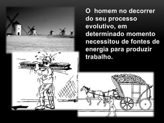 O homem no decorrer
do seu processo
evolutivo, em
determinado momento
necessitou de fontes de
energia para produzir
trabalho.
 
