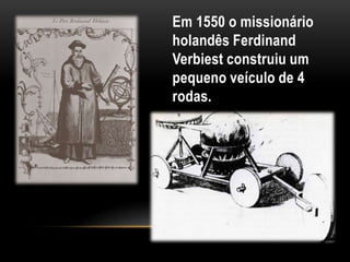 Em 1550 o missionário
holandês Ferdinand
Verbiest construiu um
pequeno veículo de 4
rodas.
 
