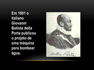 Em 1601 o
italiano
Giovanni
Batista della
Porta publicou
o projeto de
uma máquina
para bombear
água.
 