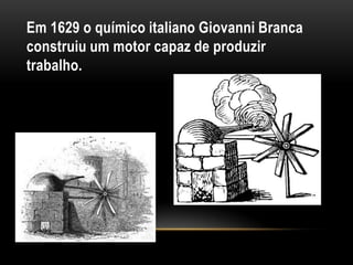 Em 1629 o químico italiano Giovanni Branca
construiu um motor capaz de produzir
trabalho.
 