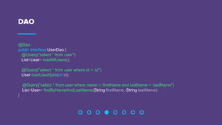 DAO
@Dao
public interface UserDao {
@Query("select * from user")
List<User> loadAllUsers();
@Query("select * from user where id = :id")
User loadUserById(int id);
@Query("select * from user where name = :firstName and lastName = :lastName")
List<User> findByNameAndLastName(String firstName, String lastName);
}
 