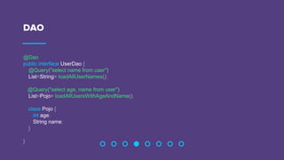 DAO
@Dao
public interface UserDao {
@Query("select name from user")
List<String> loadAllUserNames();
@Query("select age, name from user")
List<Pojo> loadAllUsersWithAgeAndName();
class Pojo {
int age;
String name;
}
}
 
