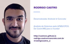 RODRIGO CASTRO
Desenvolvedor Android @ Concrete
Analista de Sistemas pela UFMS/CPCX.
De Coxim/MS para o mundo!
http://castrors.github.io
rodrigo.castro@concrete.com.br
@rodrigocastro_o
 