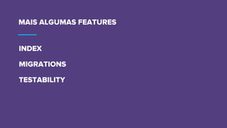 MAIS ALGUMAS FEATURES
INDEX
MIGRATIONS
TESTABILITY
 