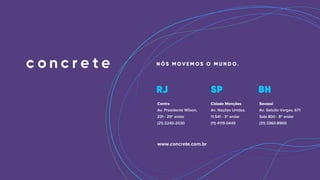 Centro
Av. Presidente Wilson,
231 - 29º andar
(21) 2240-2030
Cidade Monções
Av. Nações Unidas,
11.541 - 3º andar
(11) 4119-0449
Savassi
Av. Getúlio Vargas, 671
Sala 800 - 8º andar
(31) 3360-8900
www.concrete.com.br
 