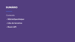 SUMÁRIO
Conteúdo
• SQLiteOpenHelper
• Libs de terceiros
• Room API
 
