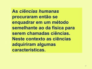 As ciências humanas
procuraram então se
enquadrar em um método
semelhante ao da física para
serem chamadas ciências.
Neste contexto as ciências
adquiriram algumas
características.


                               27
 