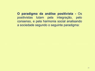 O paradigma da análise positivista - Os
positivistas lutam pela integração, pelo
consenso, e pela harmonia social analisando
a sociedade segundo o seguinte paradigma:




                                              39
 