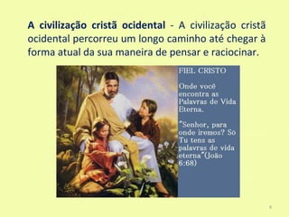 A civilização cristã ocidental - A civilização cristã
ocidental percorreu um longo caminho até chegar à
forma atual da sua maneira de pensar e raciocinar.




                                                        9
 