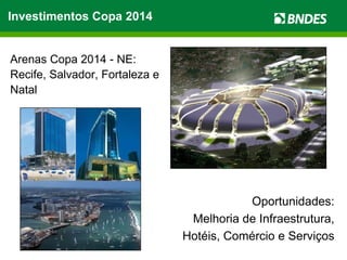 Investimentos Copa 2014 Arenas Copa 2014 - NE:  Recife, Salvador, Fortaleza e Natal Oportunidades: Melhoria de Infraestrutura, Hotéis, Comércio e Serviços 