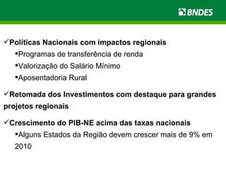 Políticas Nacionais com impactos regionais Programas de transferência de renda Valorização do Salário Mínimo Aposentadoria Rural Retomada dos Investimentos com destaque para grandes projetos regionais Crescimento do PIB-NE acima das taxas nacionais Alguns Estados da Região devem crescer mais de 9% em 2010 