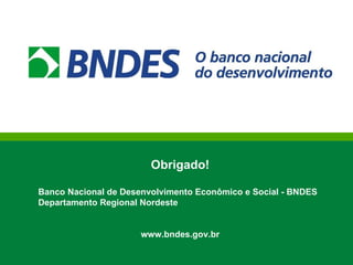 Obrigado! Banco Nacional de Desenvolvimento Econômico e Social - BNDES Departamento Regional Nordeste www.bndes.gov.br 