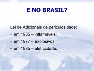 E NO BRASIL?

Lei de Adicionais de periculosidade:
• em 1955 – inflamáveis;
• em 1977 - explosivos;
• em 1985 – eletricidade.
 