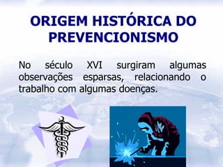 ORIGEM HISTÓRICA DO
    PREVENCIONISMO
No século XVI surgiram algumas
observações esparsas, relacionando o
trabalho com algumas doenças.
 