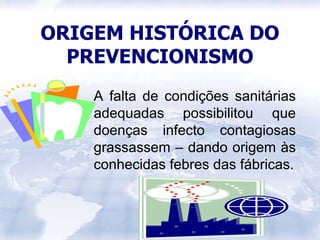 ORIGEM HISTÓRICA DO
  PREVENCIONISMO
    A falta de condições sanitárias
    adequadas possibilitou que
    doenças infecto contagiosas
    grassassem – dando origem às
    conhecidas febres das fábricas.
 