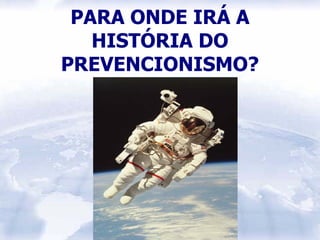 PARA ONDE IRÁ A
   HISTÓRIA DO
PREVENCIONISMO?
 