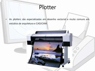 Plotter
• As plotters são especializadas em desenho vectorial e muito comuns em
estúdios de arquitetura e CAD/CAM.
 