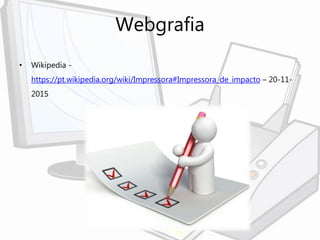 Webgrafia
• Wikipedia -
https://pt.wikipedia.org/wiki/Impressora#Impressora_de_impacto – 20-11-
2015
 