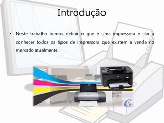 Introdução
• Neste trabalho iremos definir o que é uma impressora e dar a
conhecer todos os tipos de impressora que existem à venda no
mercado atualmente.
 