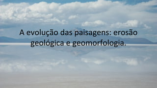 A evolução das paisagens: erosão
   geológica e geomorfologia.
 
