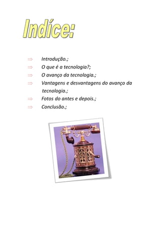  Introdução.;
 O que é a tecnologia?;
 O avanço da tecnologia.;
 Vantagens e desvantagens do avanço da
tecnologia.;
 Fotos do antes e depois.;
 Conclusão.;
 