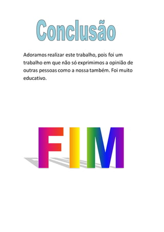 Adoramos realizar este trabalho, pois foi um
trabalho em que não só exprimimos a opinião de
outras pessoas como a nossatambém. Foi muito
educativo.
 