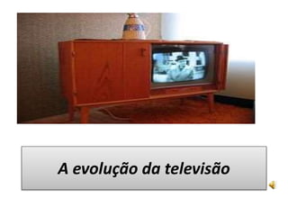 A evolução da televisão 
 