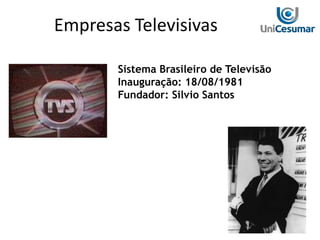 Sistema Brasileiro de Televisão
Inauguração: 18/08/1981
Fundador: Silvio Santos
Empresas Televisivas
 
