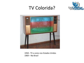 TV Colorida?
1950 - TV a cores nos Estados Unidos
1969 – No Brasil
 