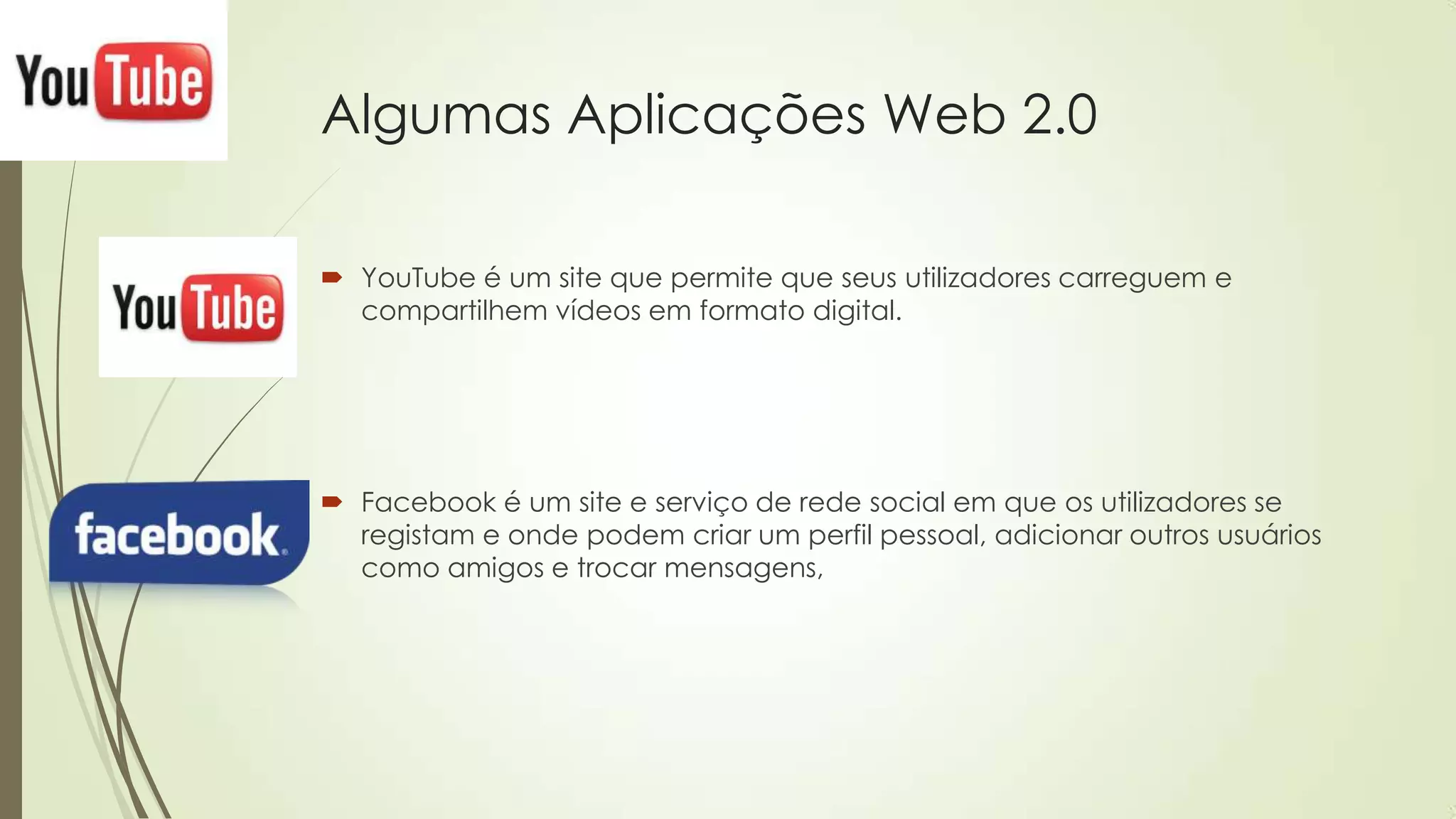 Algumas Aplicações Web 2.0
 YouTube é um site que permite que seus utilizadores carreguem e
compartilhem vídeos em formato digital.
 Facebook é um site e serviço de rede social em que os utilizadores se
registam e onde podem criar um perfil pessoal, adicionar outros usuários
como amigos e trocar mensagens,
 