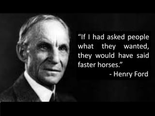 “If I had asked people
what they wanted,
they would have said
faster horses.”
- Henry Ford
 
