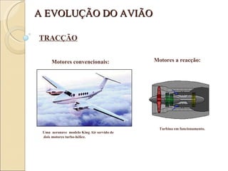 Uma  aeronave  modelo King Air servido de     dois motores turbo-hélice.  Motores convencionais:   Motores a reacção:   Turbina em funcionamento.   A EVOLUÇÃO DO AVIÃO TRACÇÃO 