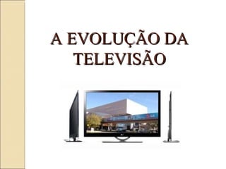 A EVOLUÇÃO DA TELEVISÃO 