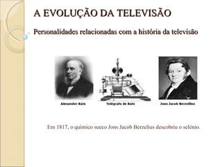 Em 1817, o químico sueco Jons Jacob Berzelius descobriu o selénio. A EVOLUÇÃO DA TELEVISÃO Personalidades relacionadas com a história da televisão 