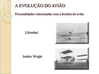 A EVOLUÇÃO DO AVIÃO Lilienthal Irmãos Wright Personalidades relacionadas com a história do avião 