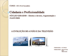 A EVOLUÇÃO DO AVIÃO E DA TELEVISÃO NÚCLEO GERADOR – Direitos e deveres, Argumentação e Assertividade Cidadania e Profissionalidade CURSO  – EFA Nível Secundário FORMADORA – Eva Ribeiro FORMANDOS–  Manuel Freitas  Rosa Maria Emília 