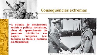 Consequências extremas
A eclosão de movimentos
sociais e político socialistas,
além do aparecimento de
governos totalitários em
nações europeias (ex:
Facismo na Itália e Nazismo
na Alemanha);
 
