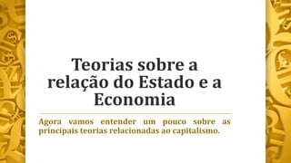 Teorias sobre a
relação do Estado e a
Economia
Agora vamos entender um pouco sobre as
principais teorias relacionadas ao capitalismo.
 