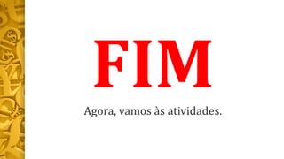 Agora, vamos às atividades.
 