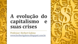 A evolução do
capitalismo e
suas crises
Professor: Herbert Galeno
www.herbertgaleno.blogspot.com.br
 