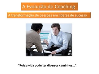 A Evolução do Coaching
A transformação de pessoas em líderes de sucesso




      “Pois a vida pode ter diversos caminhos...”
 