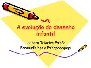 A evolução do desenho
       infantil
    Leandra Teixeira Falcão
 Fonoaudióloga e Psicopedagoga
 